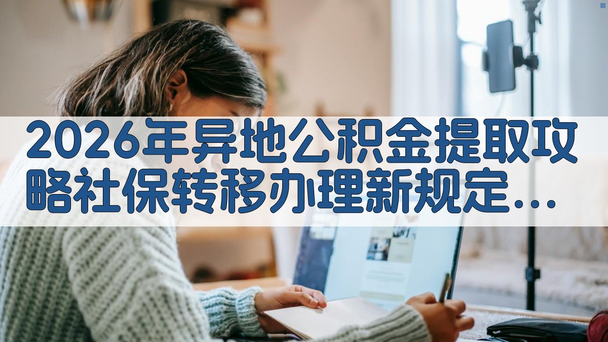 2026年异地公积金提取攻略社保转移办理新规定轻松上手 · 附录 图3