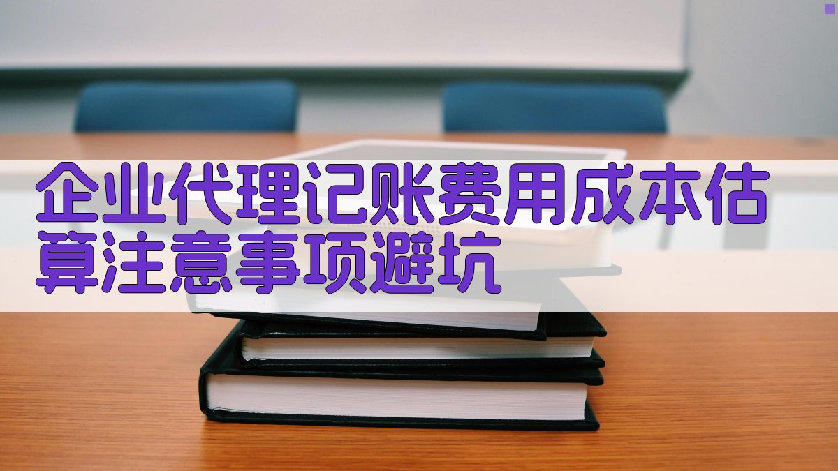 企业代理记账费用成本估算注意事项/避坑 图4