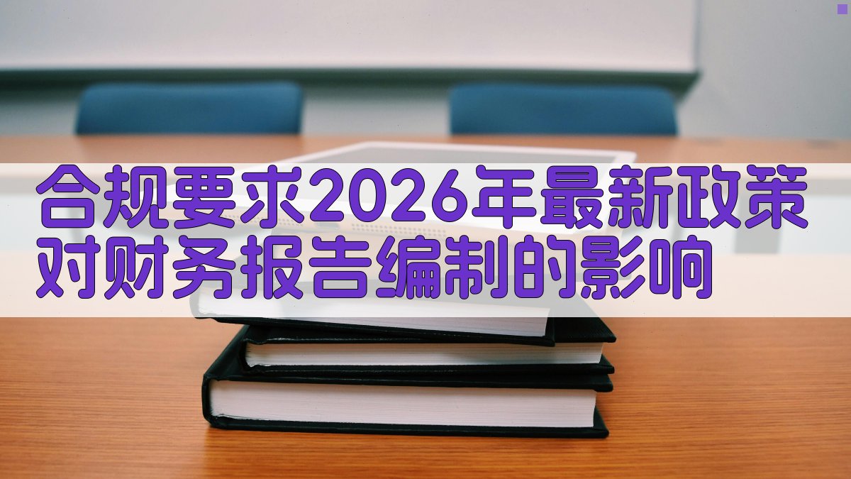 合规要求2026年最新政策对财务报告编制的影响 图2