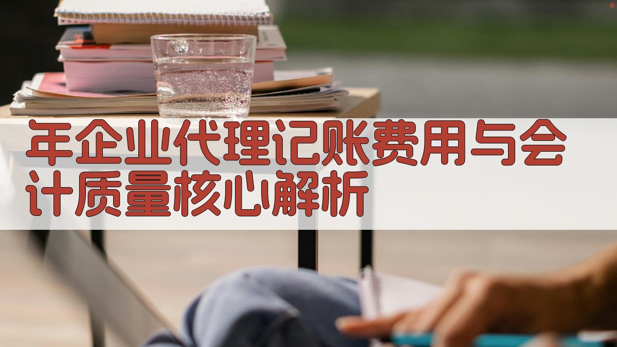 年企业代理记账费用与会计质量核心解析 图1