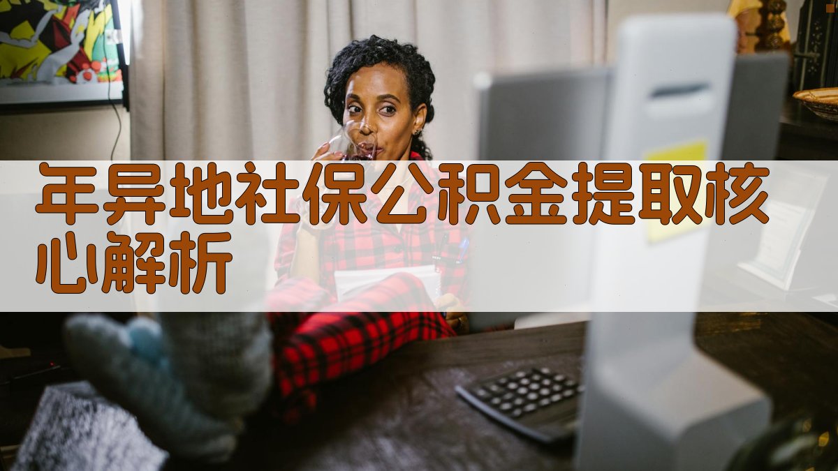 年异地社保公积金提取核心解析 图2