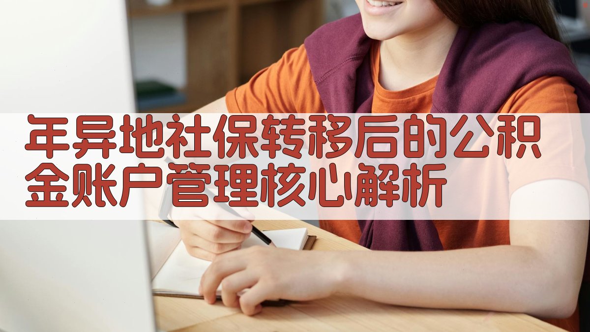 年异地社保转移后的公积金账户管理核心解析 图1