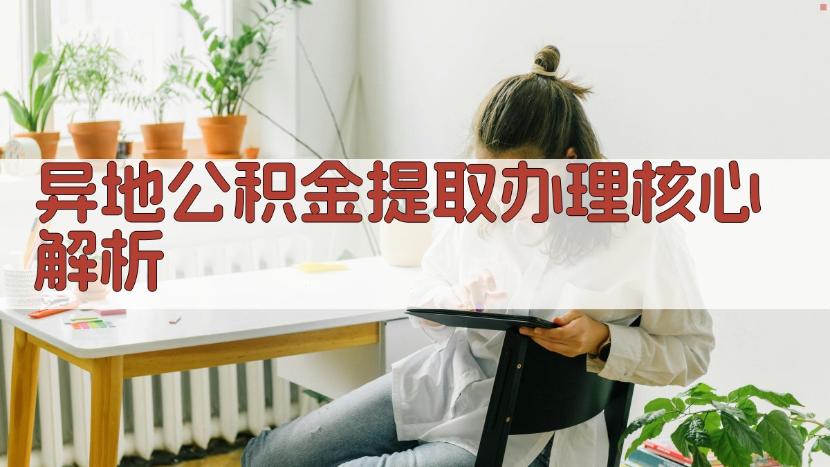 异地公积金提取办理核心解析 图1