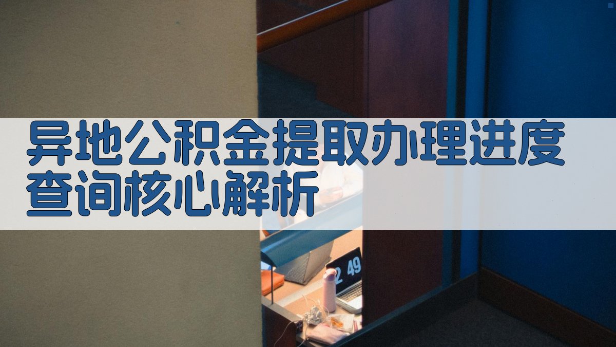 异地公积金提取办理进度查询核心解析 图2