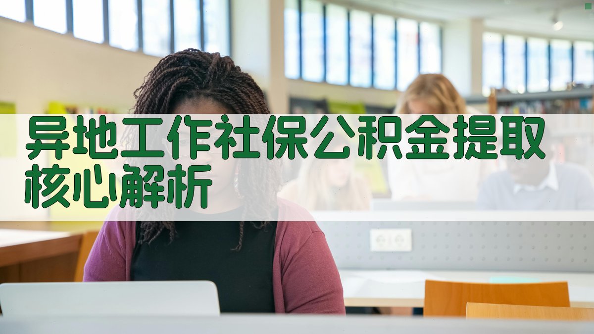 异地工作社保公积金提取核心解析 图1