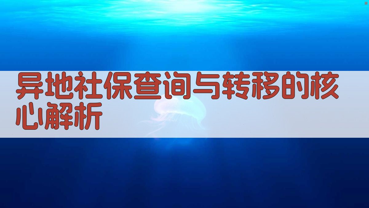 异地社保查询与转移的核心解析 图2