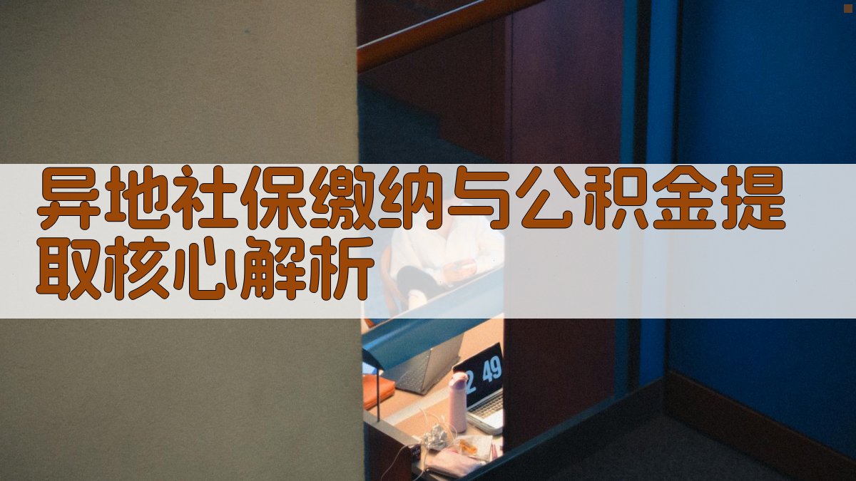 异地社保缴纳与公积金提取核心解析 图2