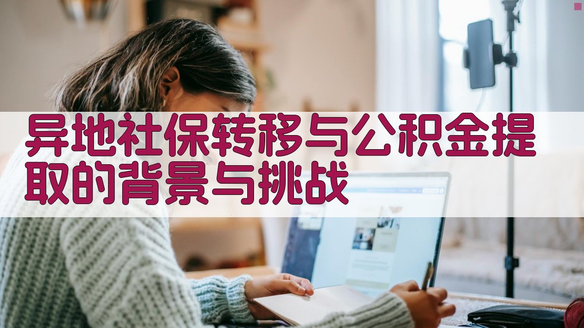 异地社保转移与公积金提取的背景与挑战 图1