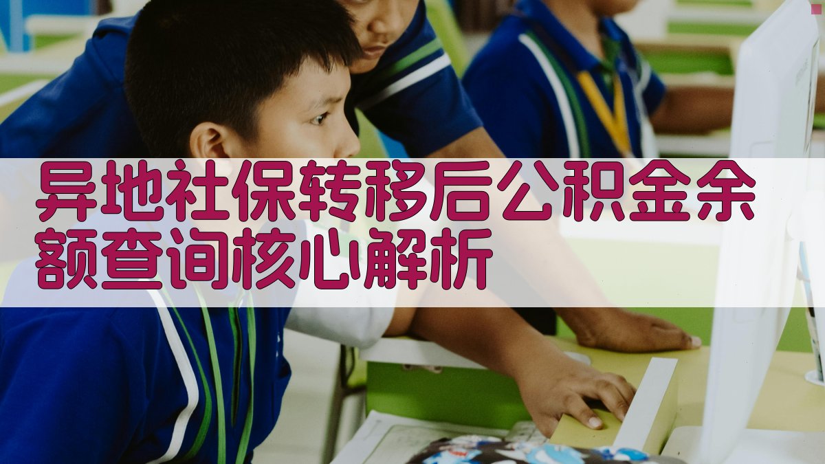 异地社保转移后公积金余额查询核心解析 图2