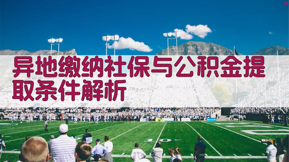 异地缴纳社保与公积金提取条件解析 图1