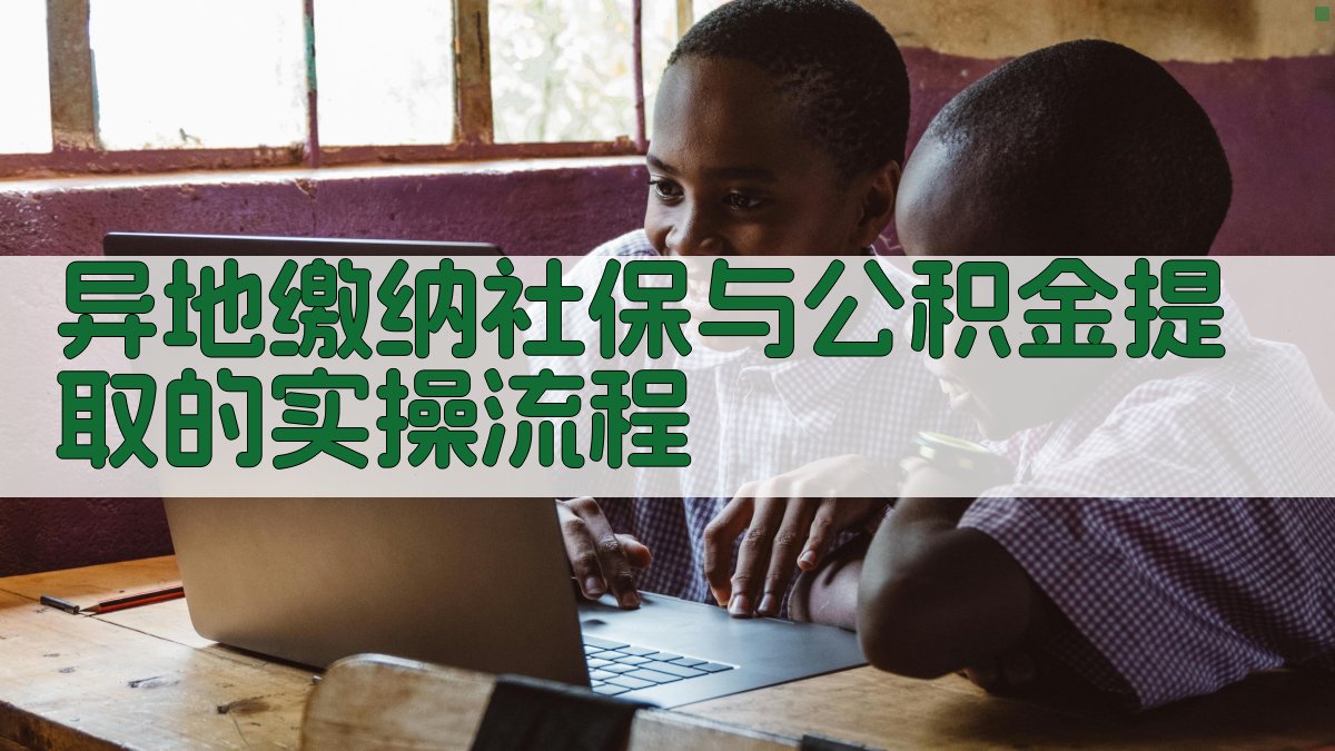 异地缴纳社保与公积金提取的实操流程 图3