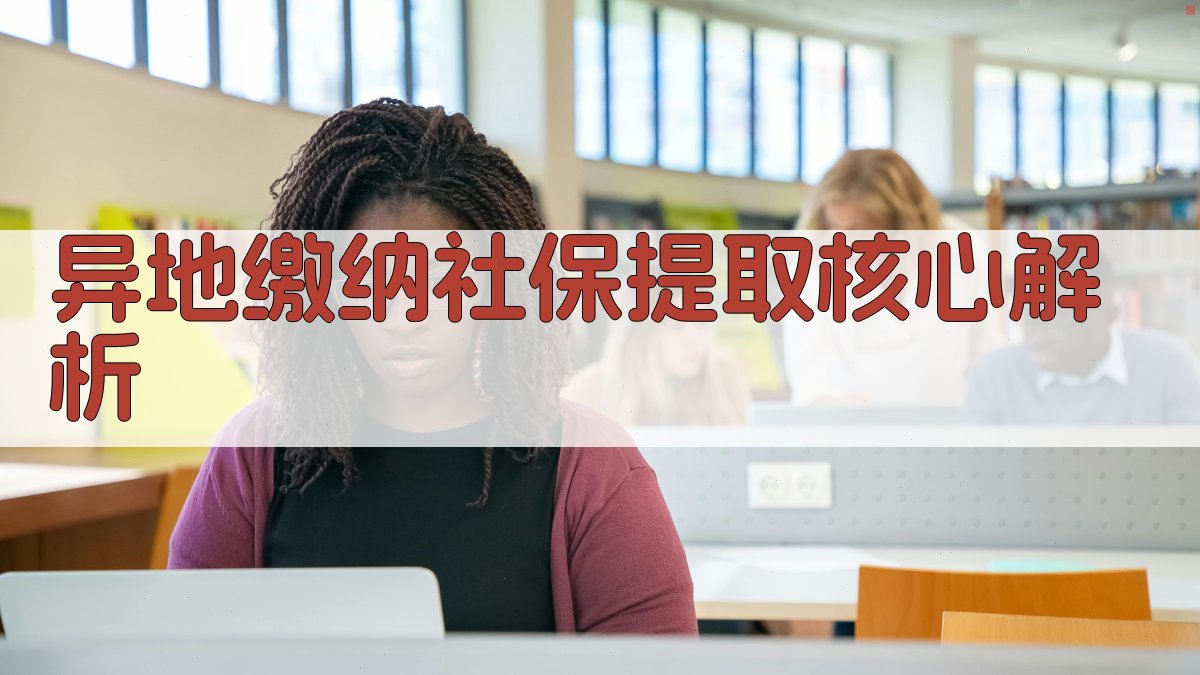 异地缴纳社保提取核心解析 图2