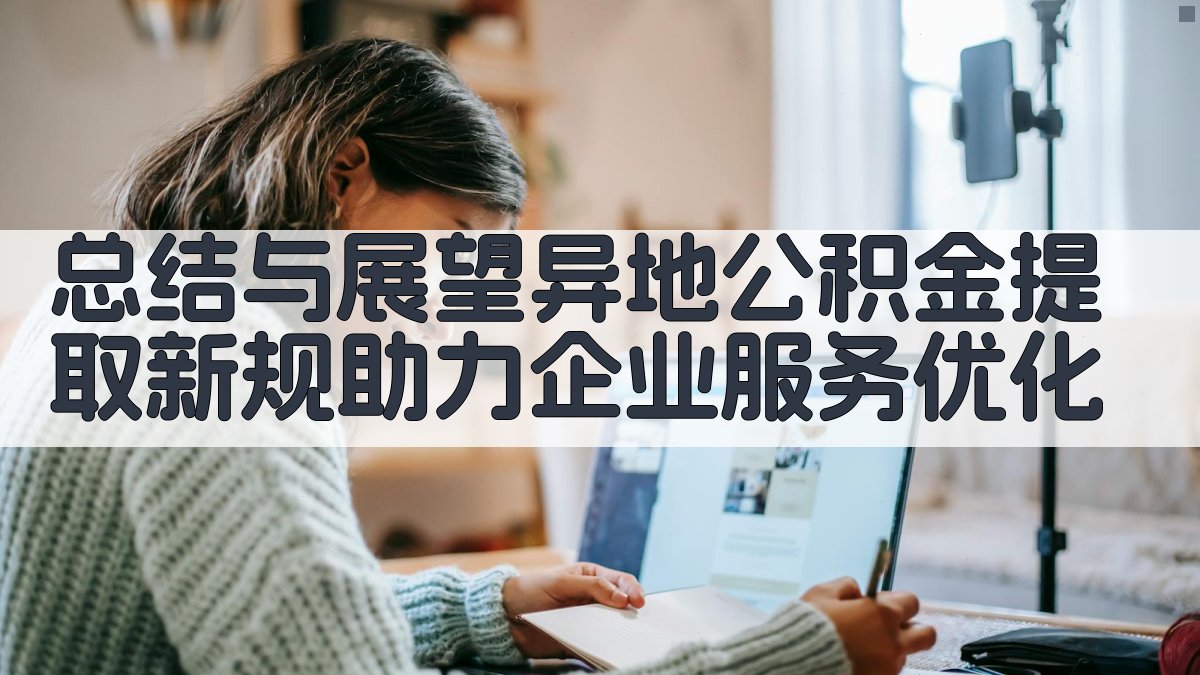 总结与展望：异地公积金提取新规助力企业服务优化 图5