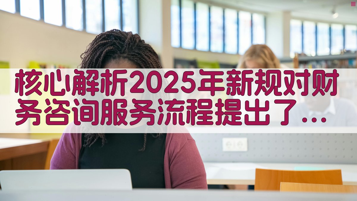 核心解析：2025年新规对财务咨询服务流程提出了更高要求。 图2