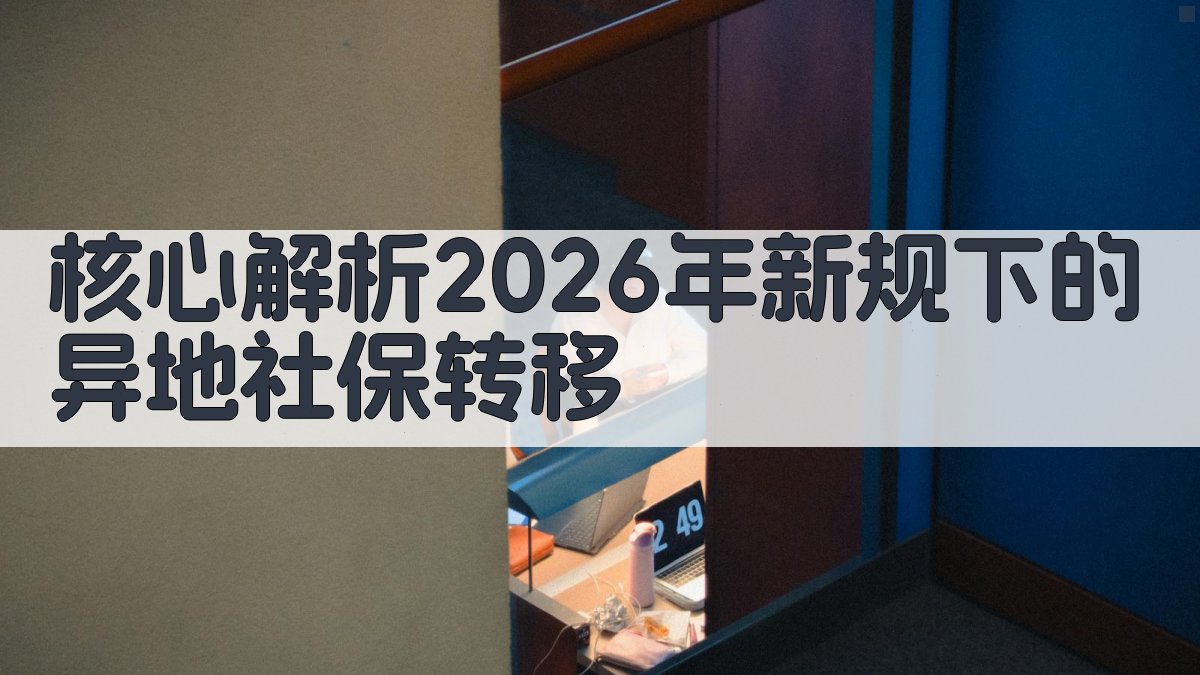 核心解析：2026年新规下的异地社保转移 图1