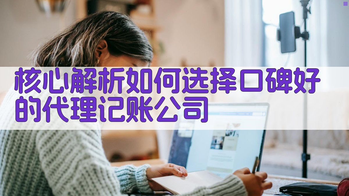 核心解析：如何选择口碑好的代理记账公司 图2