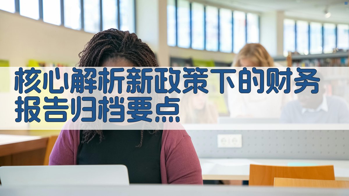 核心解析：新政策下的财务报告归档要点 图2
