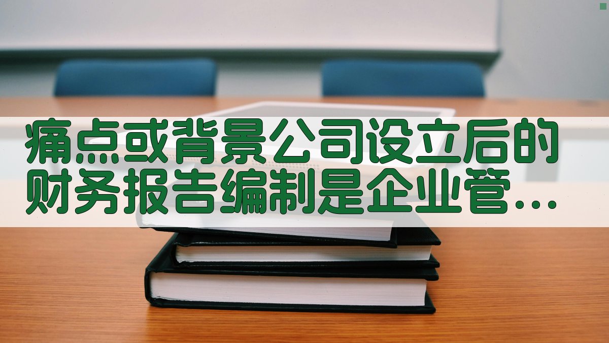 痛点或背景：公司设立后的财务报告编制是企业管理的重要组成部分，但复杂的政策与流程常常让企业感到困惑。在2025年，随着经济全球化和数字化转型加速，企业面临更加严格的财务报告要求。 图1