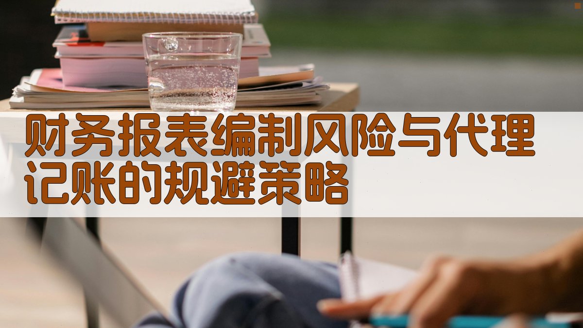 财务报表编制风险与代理记账的规避策略 图1