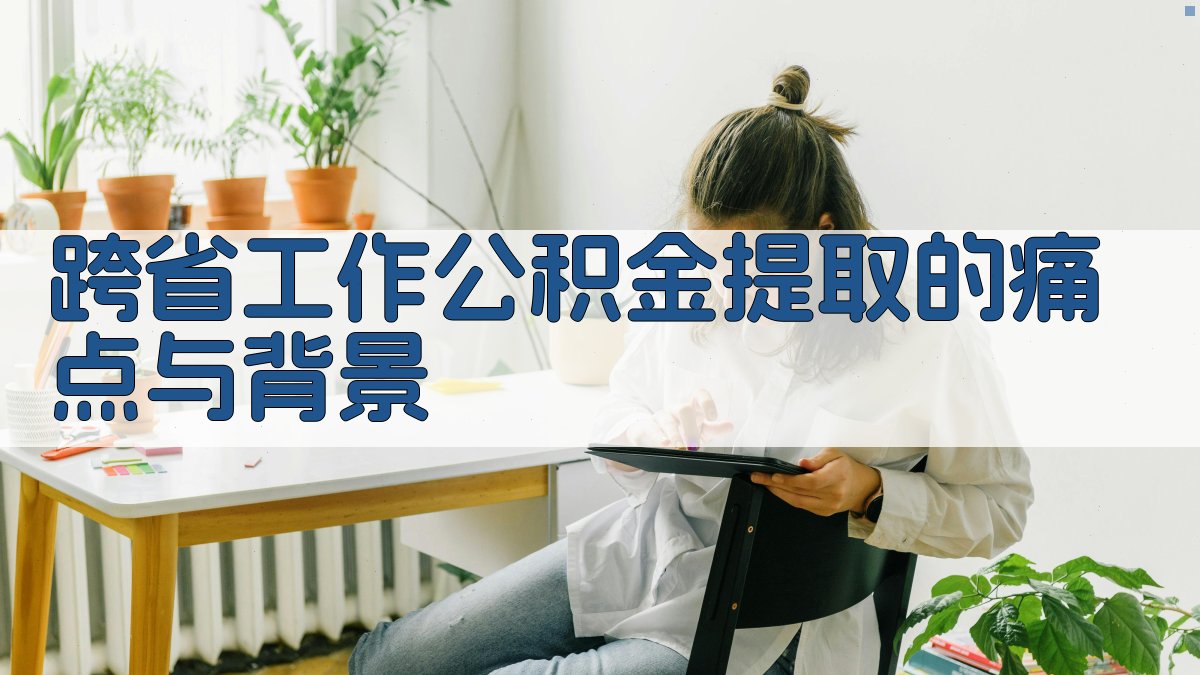 跨省工作公积金提取的痛点与背景 图1