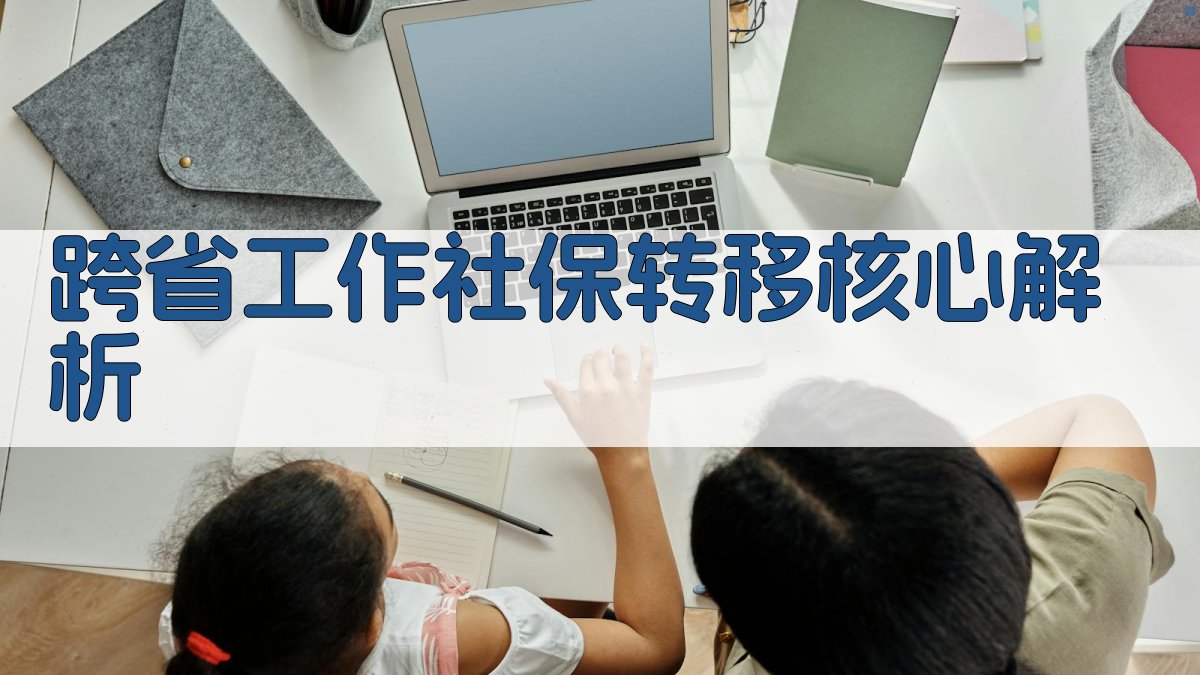 跨省工作社保转移核心解析 图2